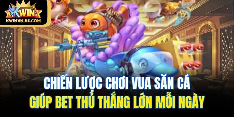 Chiến lược chơi vua săn cá giúp bet thủ thắng lớn mỗi ngày