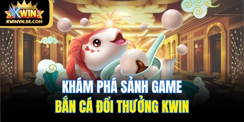 Khám phá sảnh game bắn cá đổi thưởng Kwin
